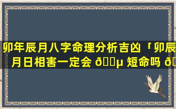 卯年辰月八字命理分析吉凶「卯辰月日相害一定会 🐵 短命吗 🐠 」